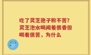 吃了灵芝孢子粉不苦？灵芝泡水喝闻着很香但喝着很苦，为什么