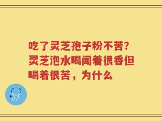 吃了灵芝孢子粉不苦？灵芝泡水喝闻着很香但喝着很苦，为什么