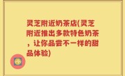 灵芝附近奶茶店(灵芝附近推出多款特色奶茶，让你品尝不一样的甜品体验)