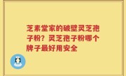 芝素堂家的破壁灵芝孢子粉？灵芝孢子粉哪个牌子最好用安全