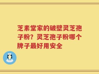 芝素堂家的破壁灵芝孢子粉？灵芝孢子粉哪个牌子最好用安全
