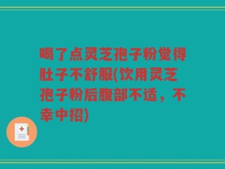 喝了点灵芝孢子粉觉得肚子不舒服(饮用灵芝孢子粉后腹部不适，不幸中招)