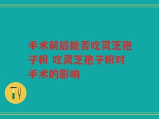 手术前后能否吃灵芝孢子粉 吃灵芝孢子粉对手术的影响