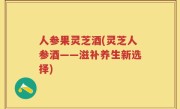 人参果灵芝酒(灵芝人参酒——滋补养生新选择)