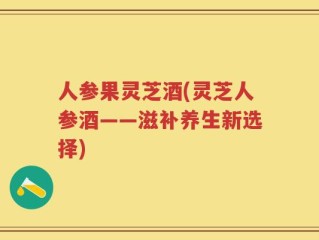 人参果灵芝酒(灵芝人参酒——滋补养生新选择)