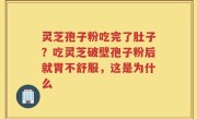 灵芝孢子粉吃完了肚子？吃灵芝破壁孢子粉后就胃不舒服，这是为什么