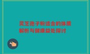 灵芝孢子粉适合的体质解析与健康益处探讨