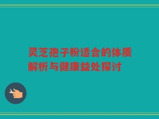 灵芝孢子粉适合的体质解析与健康益处探讨
