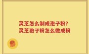 灵芝怎么制成孢子粉？灵芝孢子粉怎么做成粉