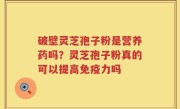 破壁灵芝孢子粉是营养药吗？灵芝孢子粉真的可以提高免疫力吗