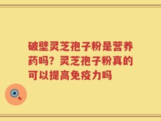 破壁灵芝孢子粉是营养药吗？灵芝孢子粉真的可以提高免疫力吗
