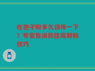 吃孢子粉多久该停一下？专家告诉你佳周期和技巧