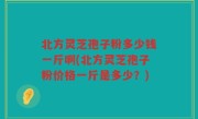北方灵芝孢子粉多少钱一斤啊(北方灵芝孢子粉价格一斤是多少？)