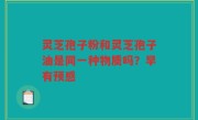 灵芝孢子粉和灵芝孢子油是同一种物质吗？早有预感