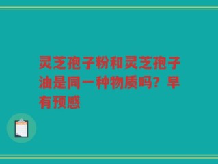 灵芝孢子粉和灵芝孢子油是同一种物质吗？早有预感