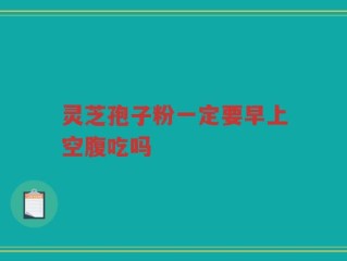 灵芝孢子粉一定要早上空腹吃吗