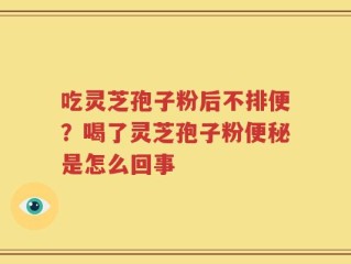 吃灵芝孢子粉后不排便？喝了灵芝孢子粉便秘是怎么回事