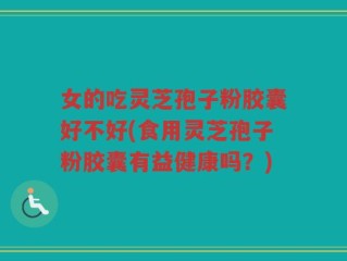 女的吃灵芝孢子粉胶囊好不好(食用灵芝孢子粉胶囊有益健康吗？)