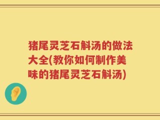 猪尾灵芝石斛汤的做法大全(教你如何制作美味的猪尾灵芝石斛汤)