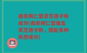 南京同仁堂灵芝孢子粉成分(南京同仁堂推出灵芝孢子粉，搭配多种天然成分)