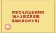 悦木之缘灵芝面膜如何(悦木之缘灵芝面膜：重拾肌肤自然之美)