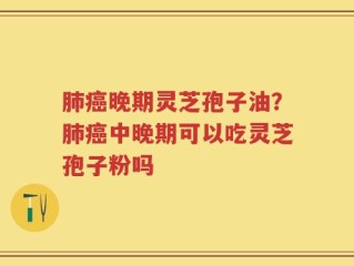 肺癌晚期灵芝孢子油？肺癌中晚期可以吃灵芝孢子粉吗