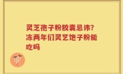 灵芝孢子粉胶囊忌讳？冻两年们灵艺饱子粉能吃吗