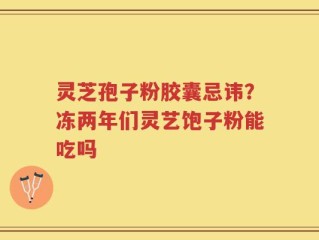灵芝孢子粉胶囊忌讳？冻两年们灵艺饱子粉能吃吗