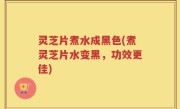 灵芝片煮水成黑色(煮灵芝片水变黑，功效更佳)