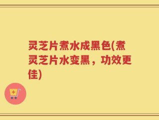 灵芝片煮水成黑色(煮灵芝片水变黑，功效更佳)