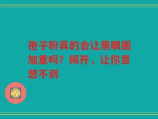 孢子粉真的会让黑眼圈加重吗？揭开，让你意想不到
