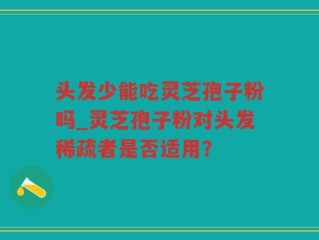 头发少能吃灵芝孢子粉吗_灵芝孢子粉对头发稀疏者是否适用？