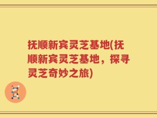 抚顺新宾灵芝基地(抚顺新宾灵芝基地，探寻灵芝奇妙之旅)