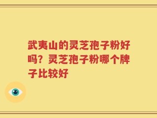 武夷山的灵芝孢子粉好吗？灵芝孢子粉哪个牌子比较好