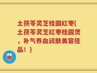 土茯苓灵芝桂圆红枣(土茯苓灵芝红枣桂圆煲，补气养血润肤美容佳品！)