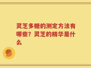 灵芝多糖的测定方法有哪些？灵芝的精华是什么