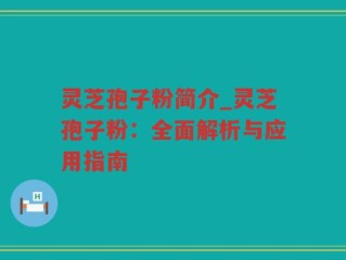 灵芝孢子粉简介_灵芝孢子粉：全面解析与应用指南