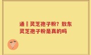 通恵灵芝孢子粉？敖东灵芝孢子粉是真的吗