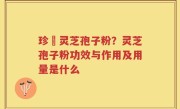 珍瑧灵芝孢子粉？灵芝孢子粉功效与作用及用量是什么