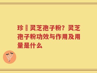 珍瑧灵芝孢子粉？灵芝孢子粉功效与作用及用量是什么