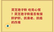 灵芝孢子粉 吃完心慌？灵芝孢子粉是否有保肝护肝、抗衰老、抗癌的作用