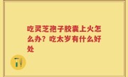 吃灵芝孢子胶囊上火怎么办？吃太岁有什么好处