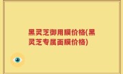 黑灵芝御用膜价格(黑灵芝专属面膜价格)