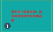 灵芝孢子粉花红牌:探寻其独特功效与优质品质