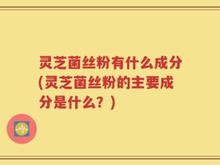 灵芝菌丝粉有什么成分(灵芝菌丝粉的主要成分是什么？)