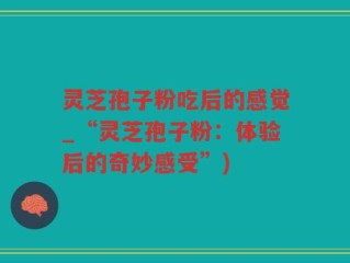 灵芝孢子粉吃后的感觉_“灵芝孢子粉：体验后的奇妙感受”)