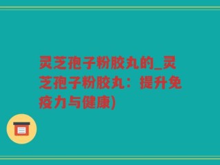 灵芝孢子粉胶丸的_灵芝孢子粉胶丸：提升免疫力与健康)