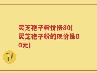 灵芝孢子粉价格80(灵芝孢子粉的现价是80元)