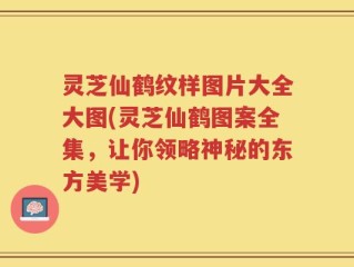 灵芝仙鹤纹样图片大全大图(灵芝仙鹤图案全集，让你领略神秘的东方美学)