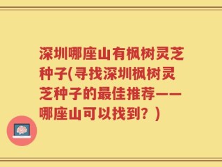 深圳哪座山有枫树灵芝种子(寻找深圳枫树灵芝种子的最佳推荐——哪座山可以找到？)